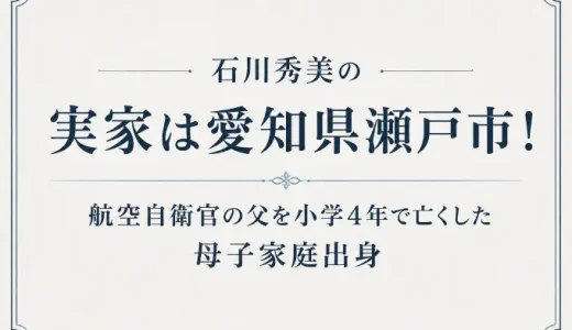 石川秀美の実家は愛知県瀬戸市！航空自衛官の父を小学4年で亡くした母子家庭出身