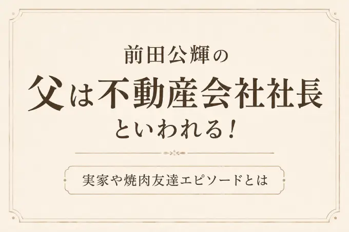 前田公輝の父は不動産会社社長といわれる！実家や焼肉友達エピソードとは