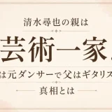 清水尋也の親は芸術一家！母は元ダンサーで父はギタリストの真相とは