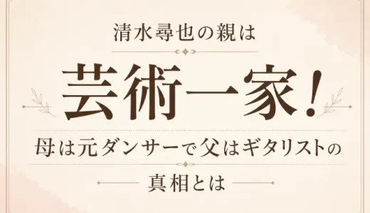 清水尋也の親は芸術一家！母は元ダンサーで父はギタリストの真相とは