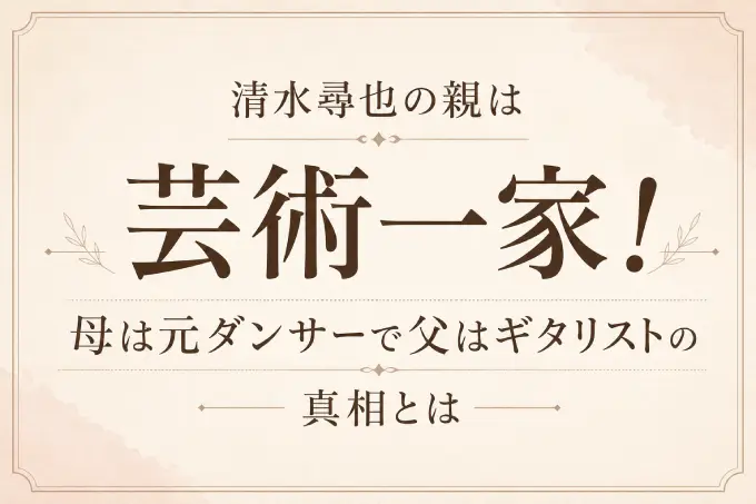 清水尋也の親は芸術一家！母は元ダンサーで父はギタリストの真相とは