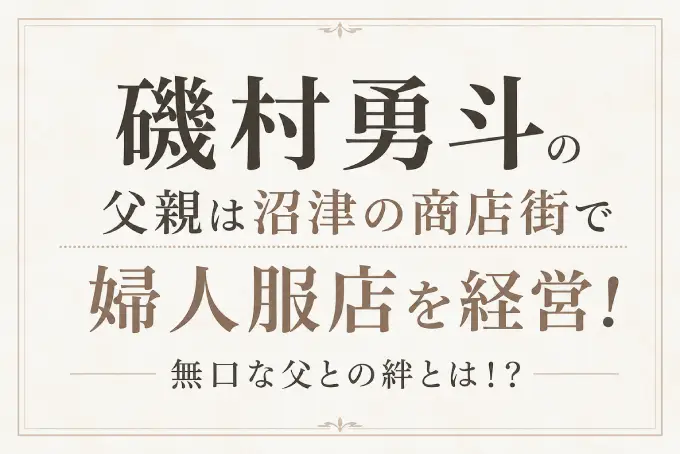 磯村勇斗の父親は沼津の商店街で婦人服店を経営！無口な父との絆とは！？