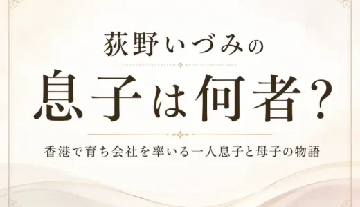 荻野いづみの息子は何者？香港で育ち会社を率いる一人息子と母子の物語