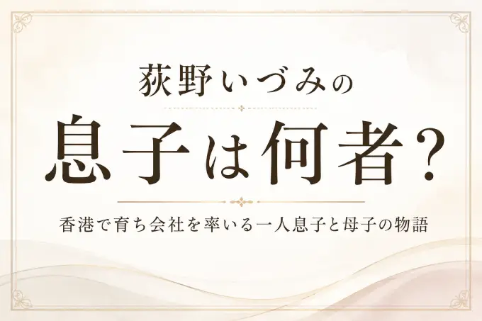 荻野いづみの息子は何者？香港で育ち会社を率いる一人息子と母子の物語