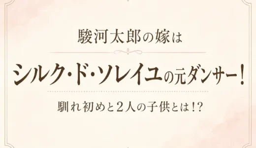 駿河太郎の嫁はシルク・ド・ソレイユの元ダンサー！馴れ初めと2人の子供とは！？