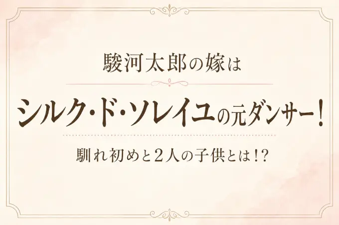 駿河太郎の嫁はシルク・ド・ソレイユの元ダンサー！馴れ初めと2人の子供とは！？