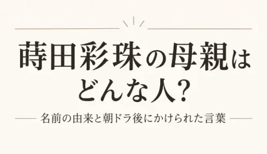 蒔田彩珠の母親はどんな人？名前の由来と朝ドラ後にかけられた言葉