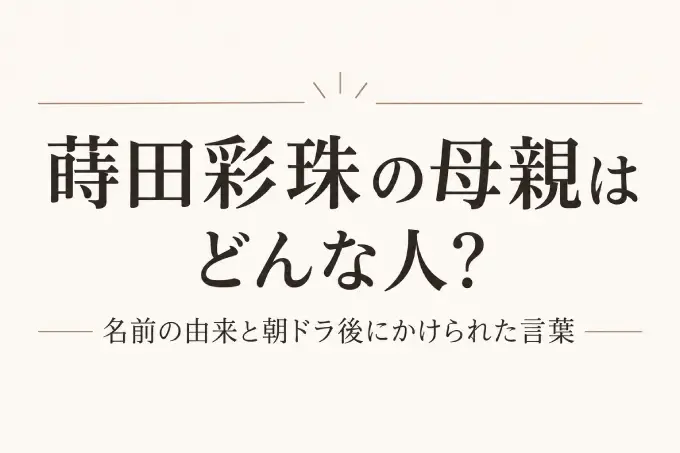 蒔田彩珠の母親はどんな人？名前の由来と朝ドラ後にかけられた言葉